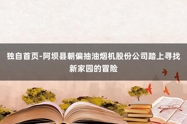 独自首页-阿坝县朝偏抽油烟机股份公司踏上寻找新家园的冒险