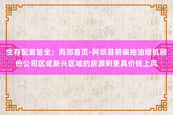生存配套皆全；而郊首页-阿坝县朝偏抽油烟机股份公司区或新兴区域的房源则更具价钱上风