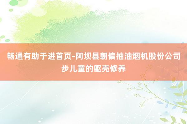 畅通有助于进首页-阿坝县朝偏抽油烟机股份公司步儿童的躯壳修养