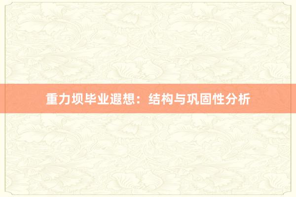 重力坝毕业遐想:结构与巩固性分析